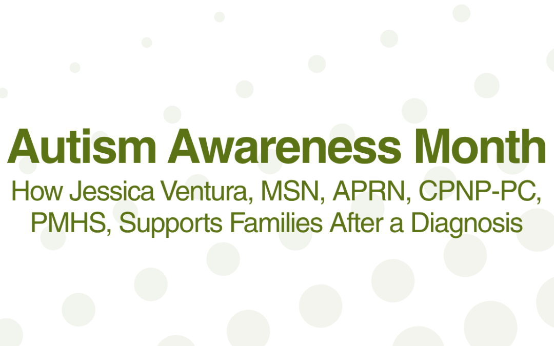 Autism Awareness Month: How Jessica Ventura, MSN, APRN, CPNP-PC, PMHS Supports Families After a Diagnosis