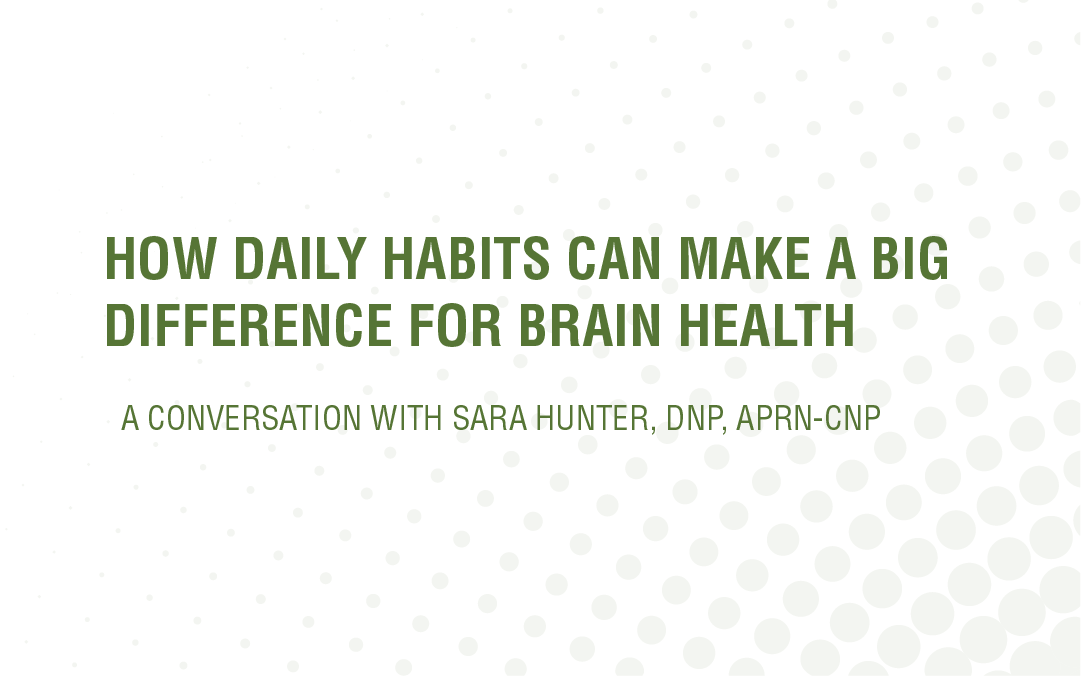 HOW DAILY HABITS CAN MAKE A BIG DIFFERENCE FOR BRAIN HEALTH: a conversation with Sara Hunter, DNP, APRN-CNP